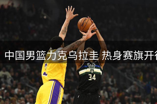 中国男篮力克乌拉圭 热身赛旗开得胜