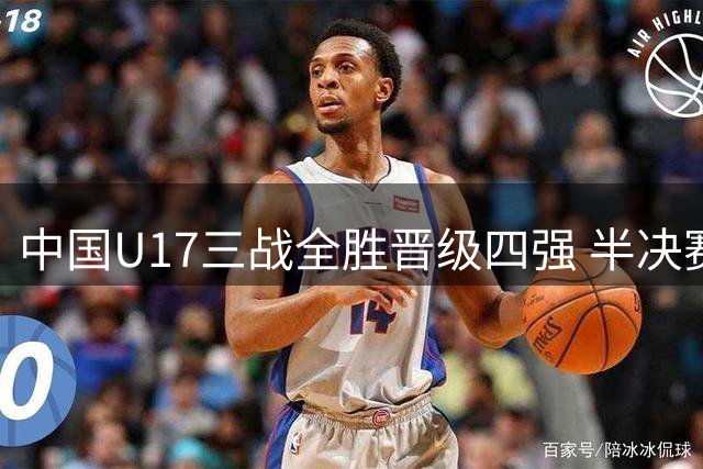 中国U17三战全胜晋级四强 半决赛将迎战南美豪门河床
