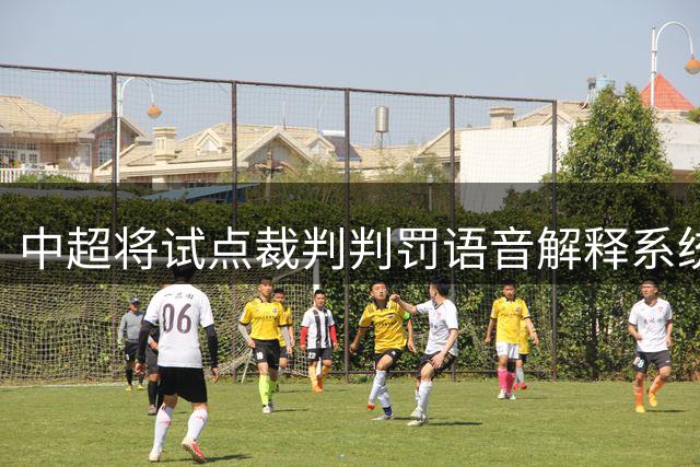 中超将试点裁判判罚语音解释系统 增强比赛透明度