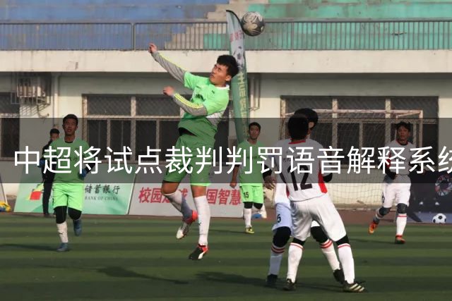 中超将试点裁判判罚语音解释系统 增强比赛透明度