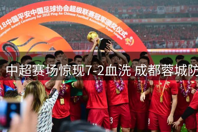 中超赛场惊现7-2血洗 成都蓉城防线溃不成军