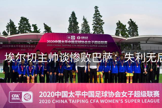 埃尔切主帅谈惨败巴萨：失利无后患 需从失误中汲取教训