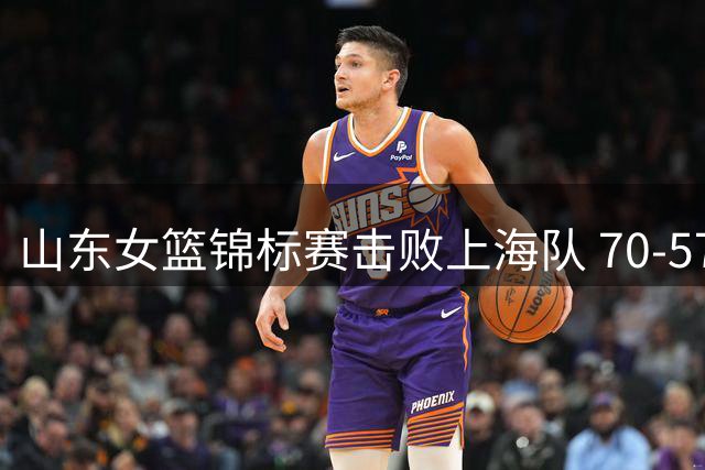 山东女篮锦标赛击败上海队 70-57锁定胜局