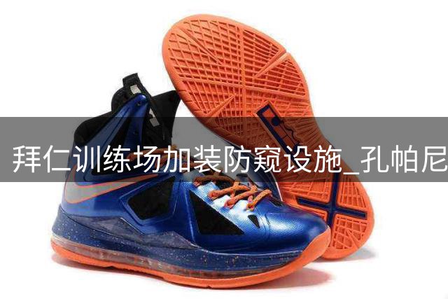拜仁训练场加装防窥设施 孔帕尼严控战术外泄