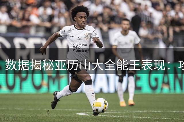 数据揭秘亚历山大全能王表现：攻守兼备已成联盟新生代标杆