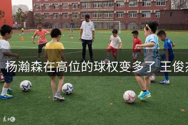 杨瀚森在高位的球权变多了 王俊杰和他在一起搭配的效果很不错