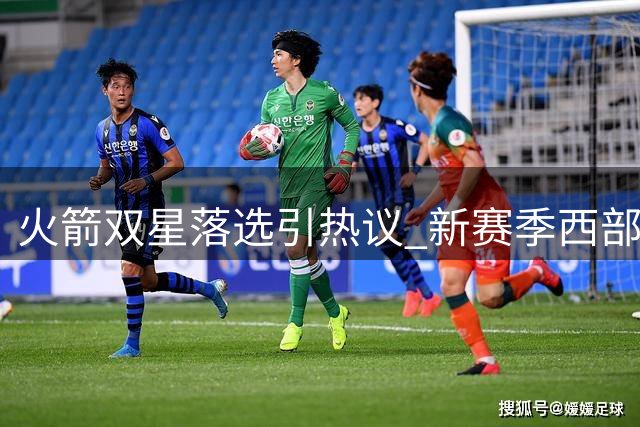 火箭双星落选引热议 新赛季西部四强获专业认可