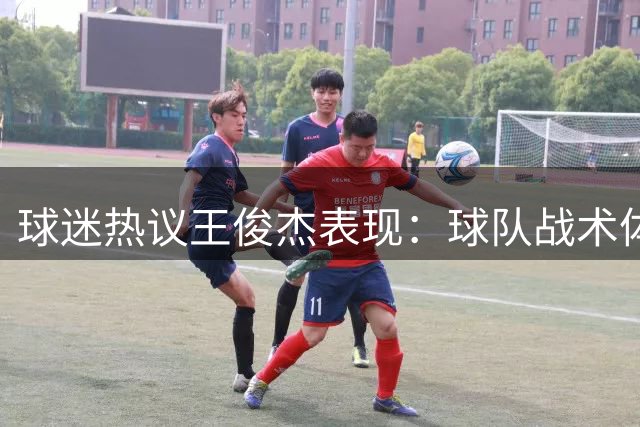球迷热议王俊杰表现：球队战术体系亟待明确核心