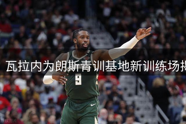 瓦拉内为朗斯青训基地新训练场揭牌