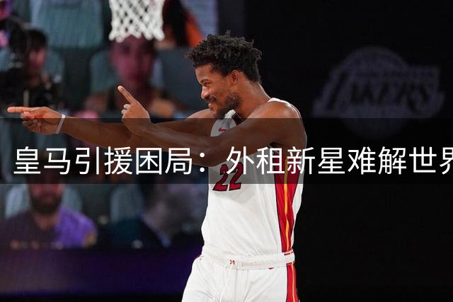 皇马引援困局：外租新星难解世界杯巨星加盟难题