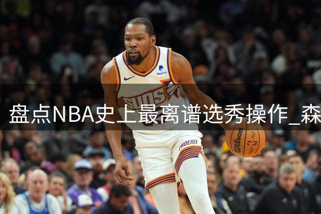 盘点NBA史上最离谱选秀操作 森林狼09年双签错失库里内幕