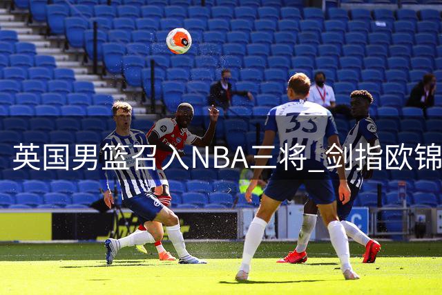 英国男篮召入NBA三将 剑指欧锦赛预选赛关键战