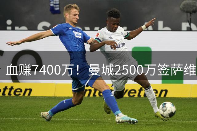 血赚7400万！曼城2500万签萨维尼奥，效力2年7球13助现卖超9900万