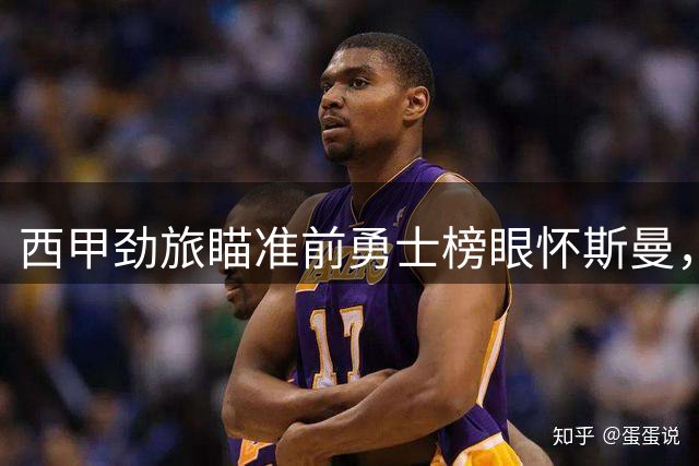 西甲劲旅瞄准前勇士榜眼怀斯曼，这对他来说是一个难得的机会？