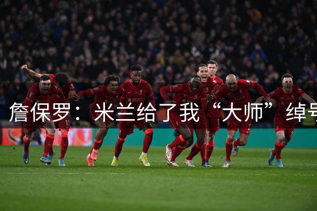 詹保罗：米兰给了我“大师”绰号；当时能做得更好
