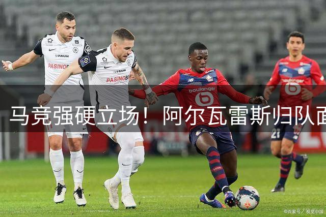 马竞强硬立场！阿尔瓦雷斯归队面临"先道歉后训练"最后通牒