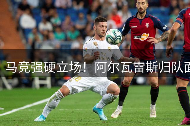 马竞强硬立场！阿尔瓦雷斯归队面临"先道歉后训练"最后通牒