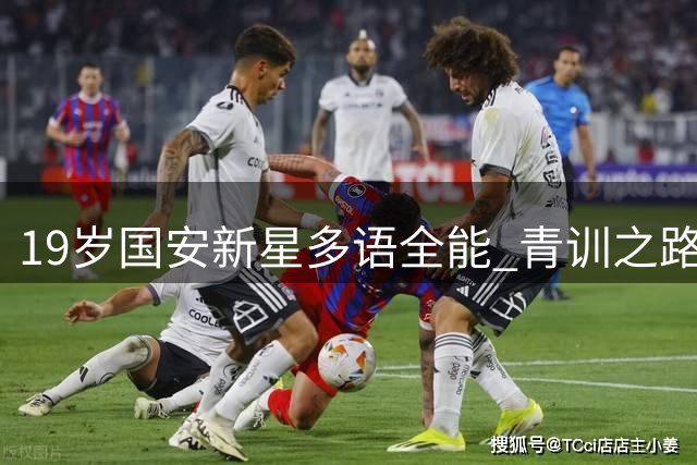 19岁国安新星多语全能 青训之路见证父子球场情深