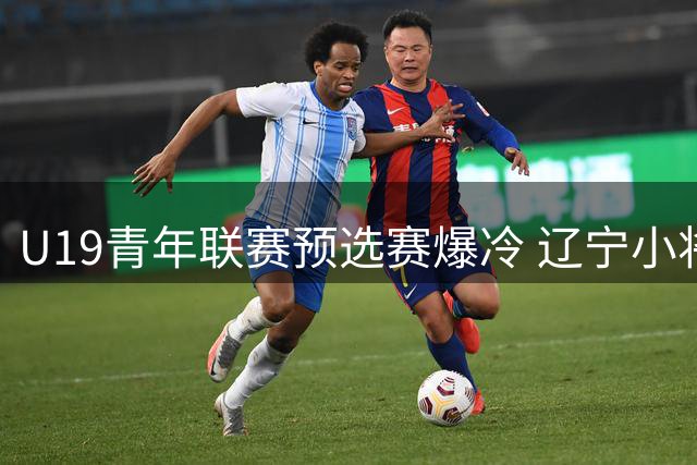 U19青年联赛预选赛爆冷 辽宁小将付远旭关键表现助队力克新疆