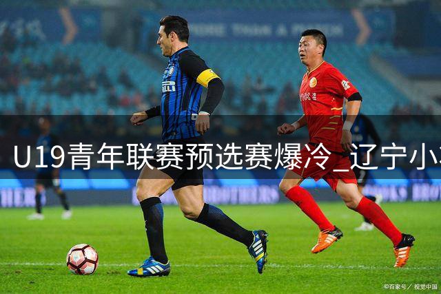 U19青年联赛预选赛爆冷 辽宁小将付远旭关键表现助队力克新疆